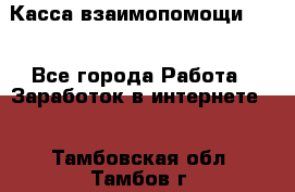 Касса взаимопомощи !!! - Все города Работа » Заработок в интернете   . Тамбовская обл.,Тамбов г.